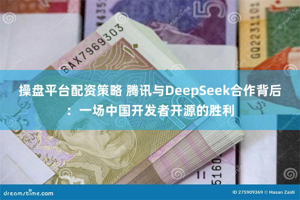 操盘平台配资策略 腾讯与DeepSeek合作背后：一场中国开发者开源的胜利