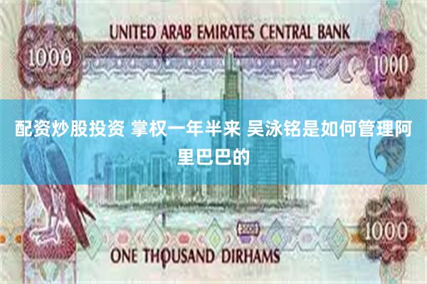 配资炒股投资 掌权一年半来 吴泳铭是如何管理阿里巴巴的