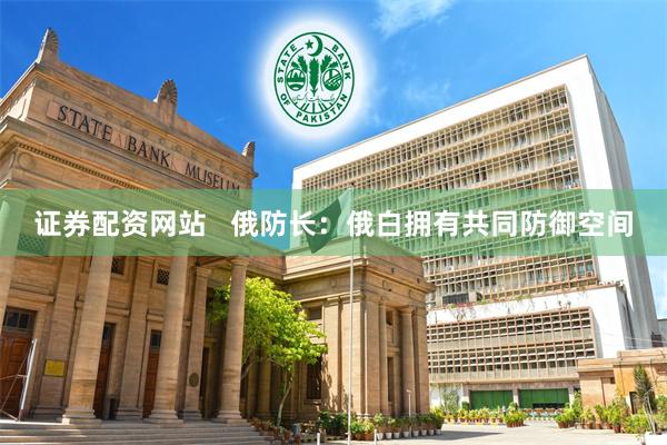 证券配资网站   俄防长：俄白拥有共同防御空间
