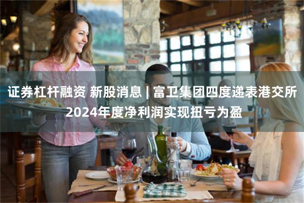 证券杠杆融资 新股消息 | 富卫集团四度递表港交所 2024年度净利润实现扭亏为盈