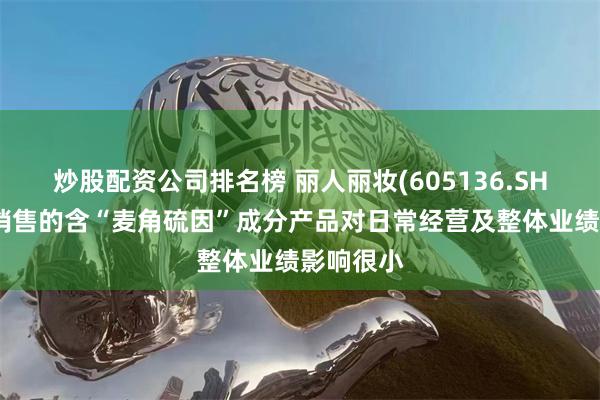 炒股配资公司排名榜 丽人丽妆(605136.SH)：公司销售的含“麦角硫因”成分产品对日常经营及整体业绩影响很小