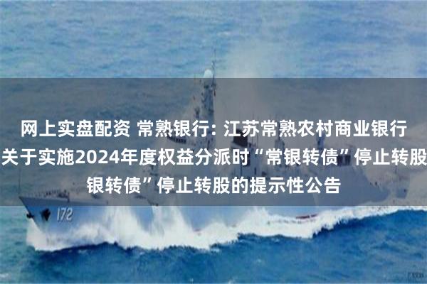 网上实盘配资 常熟银行: 江苏常熟农村商业银行股份有限公司关于实施2024年度权益分派时“常银转债”停止转股的提示性公告