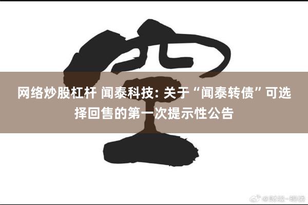 网络炒股杠杆 闻泰科技: 关于“闻泰转债”可选择回售的第一次提示性公告