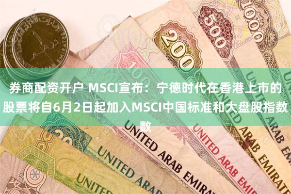 券商配资开户 MSCI宣布：宁德时代在香港上市的股票将自6月2日起加入MSCI中国标准和大盘股指数