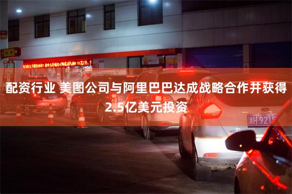 配资行业 美图公司与阿里巴巴达成战略合作并获得2.5亿美元投资