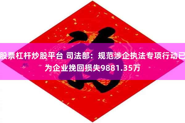 股票杠杆炒股平台 司法部：规范涉企执法专项行动已为企业挽回损失9881.35万