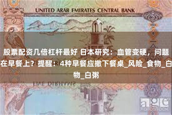 股票配资几倍杠杆最好 日本研究：血管变硬，问题出在早餐上？提醒：4种早餐应撤下餐桌_风险_食物_白粥