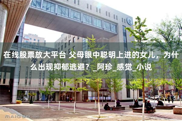 在线股票放大平台 父母眼中聪明上进的女儿，为什么出现抑郁逃避？_阿珍_感觉_小说
