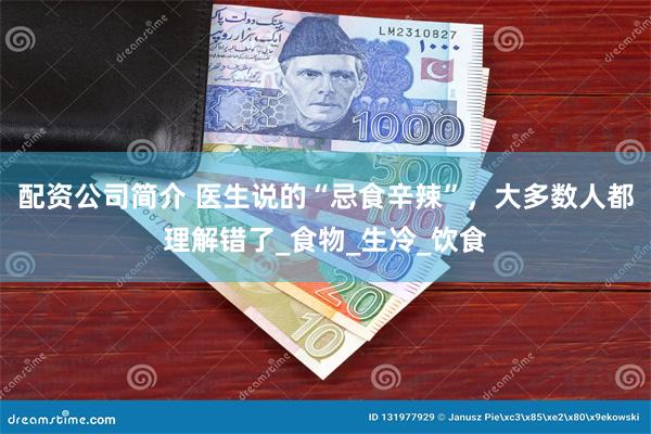 配资公司简介 医生说的“忌食辛辣”，大多数人都理解错了_食物_生冷_饮食