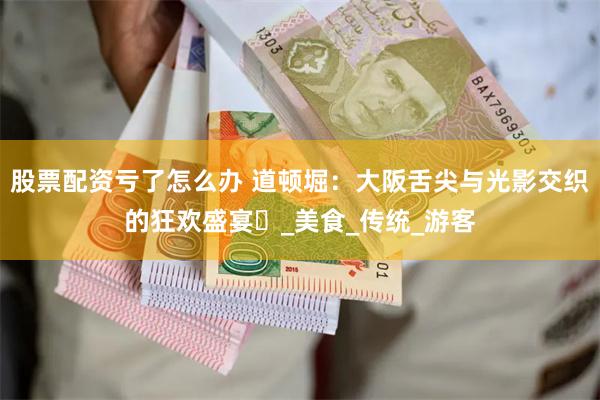 股票配资亏了怎么办 道顿堀：大阪舌尖与光影交织的狂欢盛宴​_美食_传统_游客