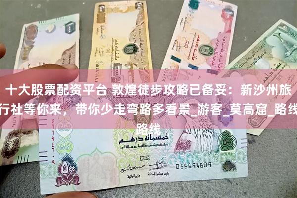 十大股票配资平台 敦煌徒步攻略已备妥：新沙州旅行社等你来，带你少走弯路多看景_游客_莫高窟_路线