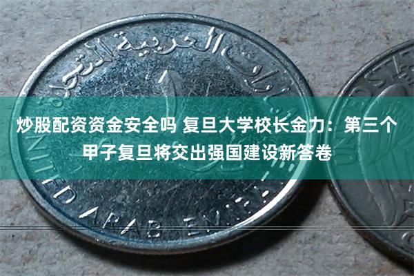 炒股配资资金安全吗 复旦大学校长金力：第三个甲子复旦将交出强国建设新答卷