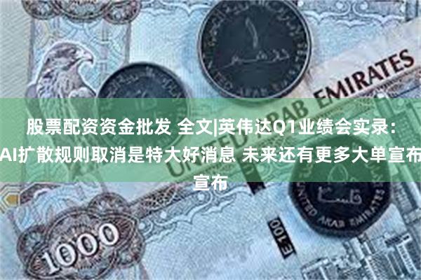 股票配资资金批发 全文|英伟达Q1业绩会实录：AI扩散规则取消是特大好消息 未来还有更多大单宣布