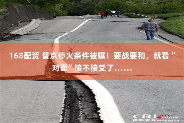 168配资 普京停火条件被曝！要战要和，就看“对面”接不接受了……