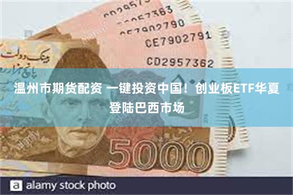 温州市期货配资 一键投资中国！创业板ETF华夏登陆巴西市场