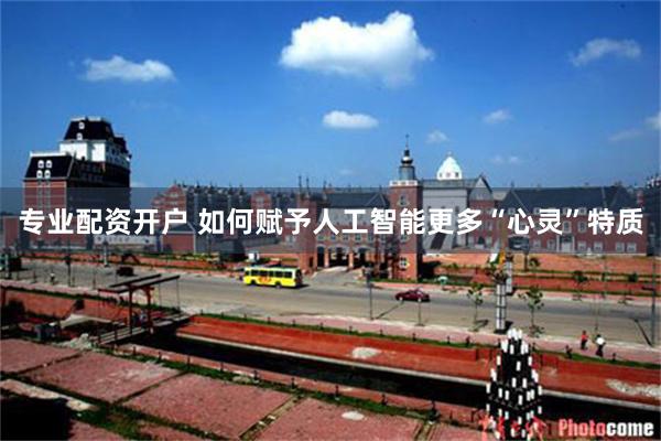 专业配资开户 如何赋予人工智能更多“心灵”特质
