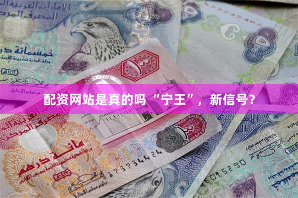 配资网站是真的吗 “宁王”，新信号？