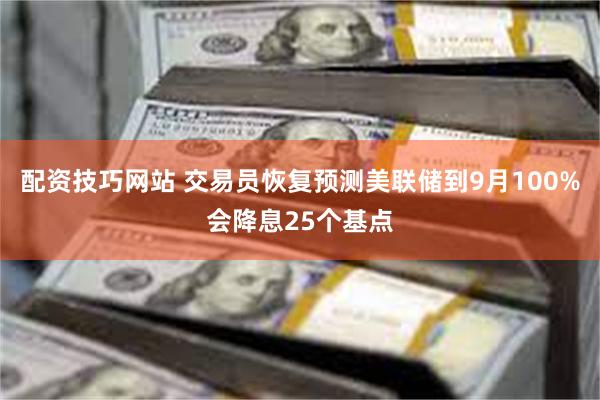 配资技巧网站 交易员恢复预测美联储到9月100%会降息25个基点