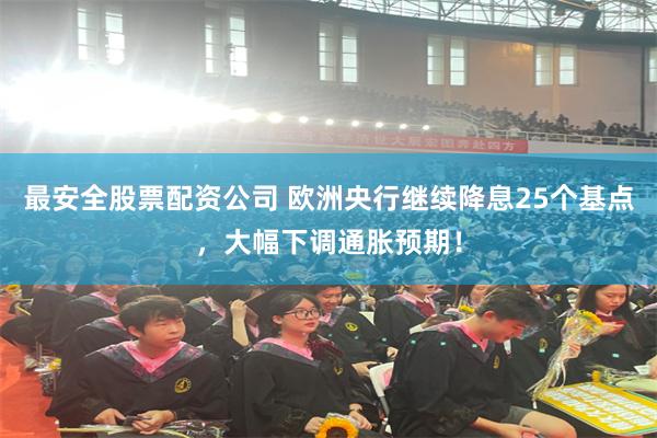 最安全股票配资公司 欧洲央行继续降息25个基点，大幅下调通胀预期！