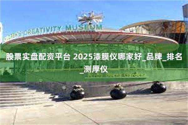 股票实盘配资平台 2025漆膜仪哪家好_品牌_排名_测厚仪