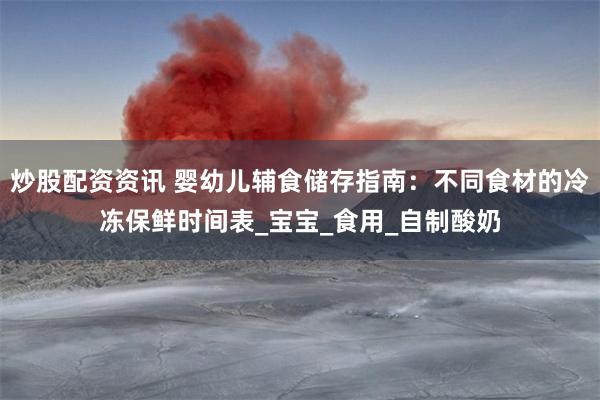 炒股配资资讯 婴幼儿辅食储存指南：不同食材的冷冻保鲜时间表_宝宝_食用_自制酸奶