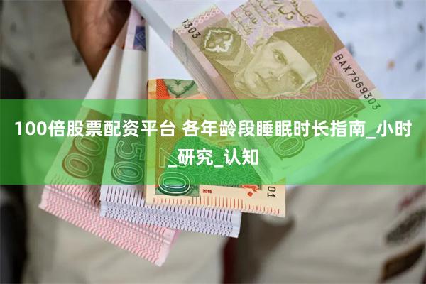 100倍股票配资平台 各年龄段睡眠时长指南_小时_研究_认知
