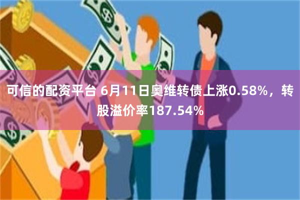 可信的配资平台 6月11日奥维转债上涨0.58%，转股溢价率187.54%