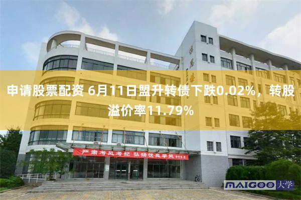 申请股票配资 6月11日盟升转债下跌0.02%，转股溢价率11.79%