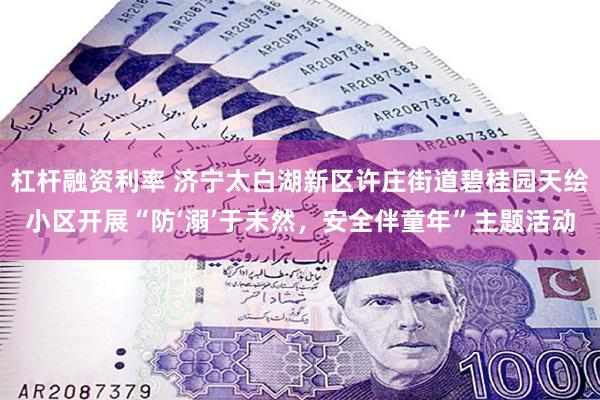 杠杆融资利率 济宁太白湖新区许庄街道碧桂园天绘小区开展“防‘溺’于未然，安全伴童年”主题活动