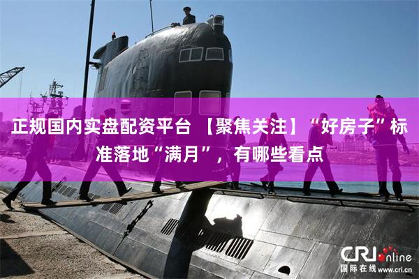 正规国内实盘配资平台 【聚焦关注】“好房子”标准落地“满月”，有哪些看点