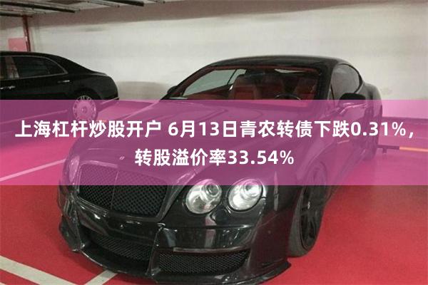 上海杠杆炒股开户 6月13日青农转债下跌0.31%，转股溢价率33.54%