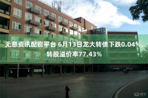 无息资讯配资平台 6月13日龙大转债下跌0.04%，转股溢价率77.43%