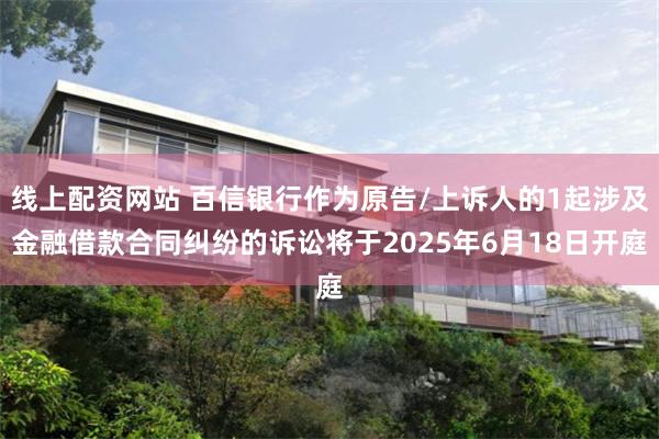 线上配资网站 百信银行作为原告/上诉人的1起涉及金融借款合同纠纷的诉讼将于2025年6月18日开庭