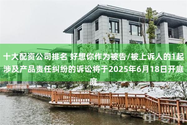 十大配资公司排名 好想你作为被告/被上诉人的1起涉及产品责任纠纷的诉讼将于2025年6月18日开庭