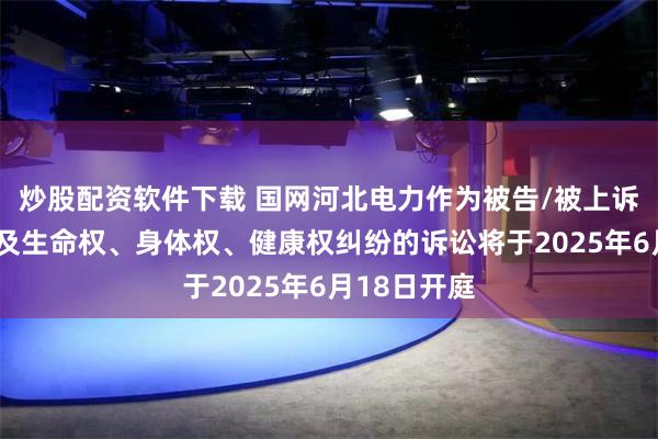 炒股配资软件下载 国网河北电力作为被告/被上诉人的1起涉及生命权、身体权、健康权纠纷的诉讼将于2025年6月18日开庭