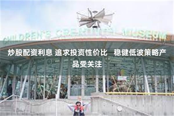 炒股配资利息 追求投资性价比   稳健低波策略产品受关注