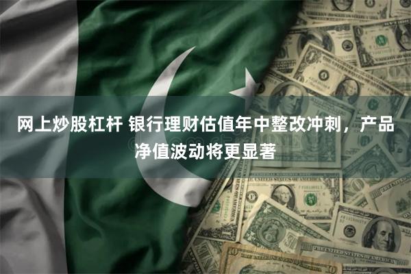 网上炒股杠杆 银行理财估值年中整改冲刺，产品净值波动将更显著