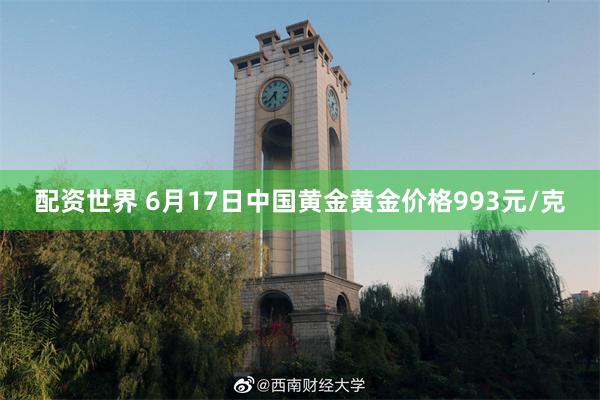 配资世界 6月17日中国黄金黄金价格993元/克