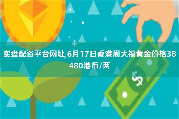实盘配资平台网址 6月17日香港周大福黄金价格38480港币/两