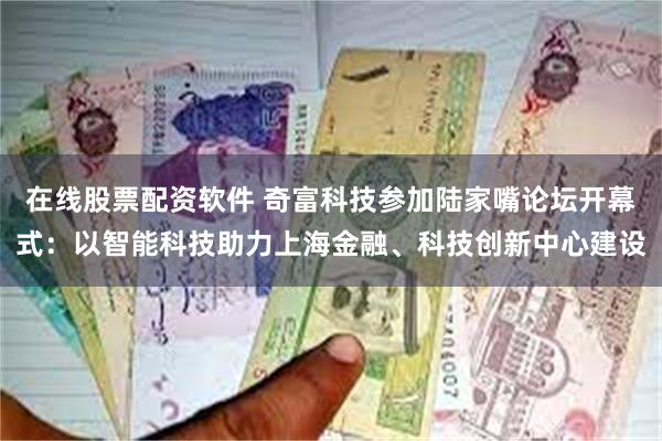 在线股票配资软件 奇富科技参加陆家嘴论坛开幕式：以智能科技助力上海金融、科技创新中心建设