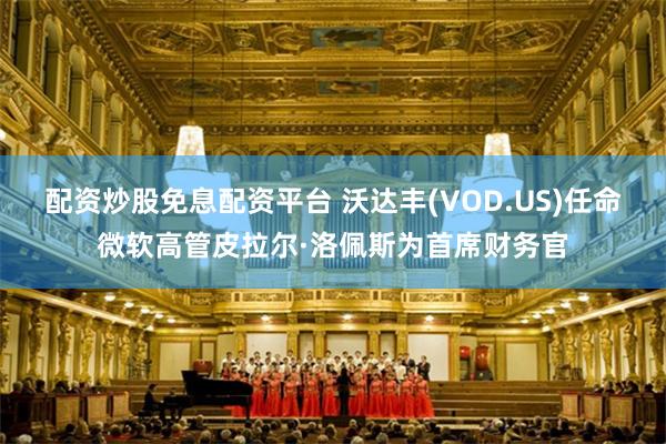 配资炒股免息配资平台 沃达丰(VOD.US)任命微软高管皮拉尔·洛佩斯为首席财务官