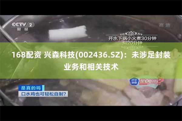 168配资 兴森科技(002436.SZ)：未涉足封装业务和相关技术