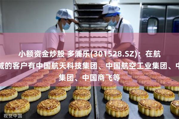 小额资金炒股 多浦乐(301528.SZ)：在航天航空领域的客户有中国航天科技集团、中国航空工业集团、中国商飞等