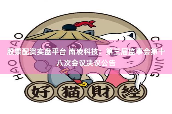 股票配资实盘平台 南凌科技：第三届监事会第十八次会议决议公告