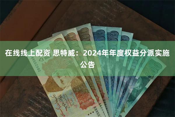 在线线上配资 思特威：2024年年度权益分派实施公告
