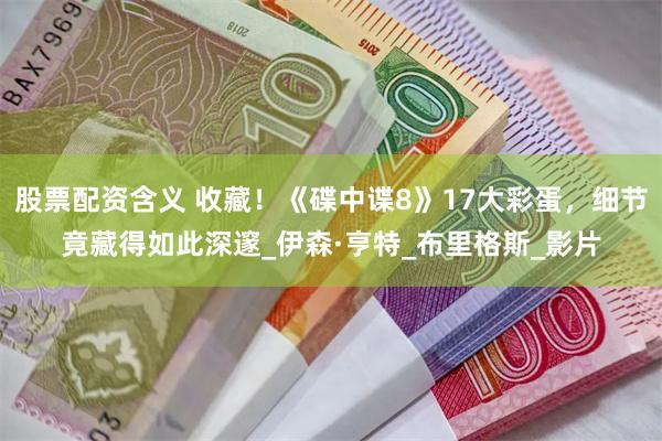 股票配资含义 收藏！《碟中谍8》17大彩蛋，细节竟藏得如此深邃_伊森·亨特_布里格斯_影片