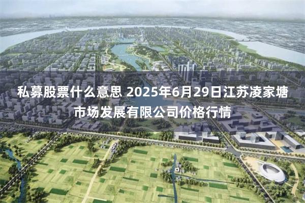 私募股票什么意思 2025年6月29日江苏凌家塘市场发展有限公司价格行情