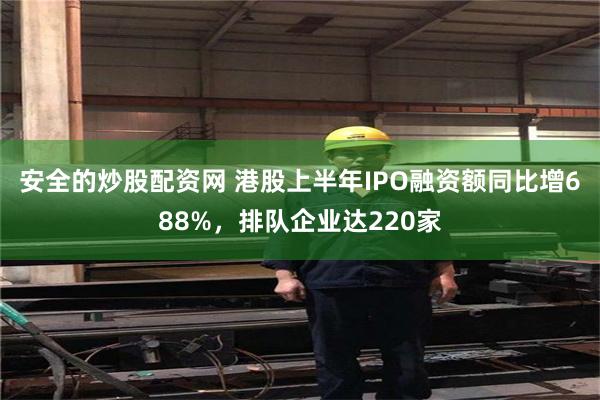 安全的炒股配资网 港股上半年IPO融资额同比增688%，排队企业达220家
