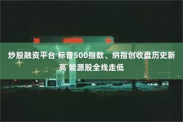 炒股融资平台 标普500指数、纳指创收盘历史新高 能源股全线走低