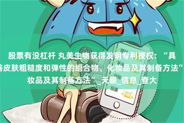 股票有没杠杆 丸美生物获得发明专利授权：“具有美白抗皱、改善皮肤粗糙度和弹性的组合物、化妆品及其制备方法”_天眼_信息_查大